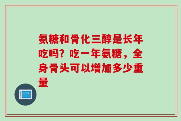 氨糖和骨化三醇是长年吃吗？吃一年氨糖，全身骨头可以增加多少重量