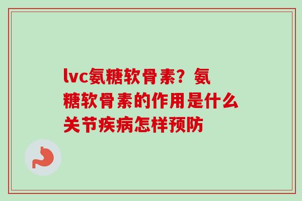 lvc氨糖软骨素？氨糖软骨素的作用是什么关节疾病怎样预防