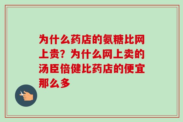 为什么药店的氨糖比网上贵？为什么网上卖的汤臣倍健比药店的便宜那么多
