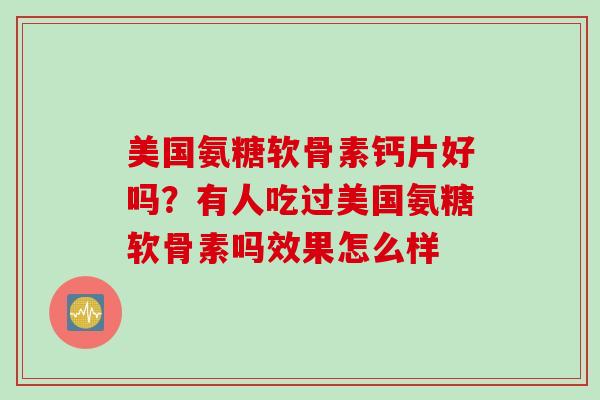 美国氨糖软骨素钙片好吗？有人吃过美国氨糖软骨素吗效果怎么样