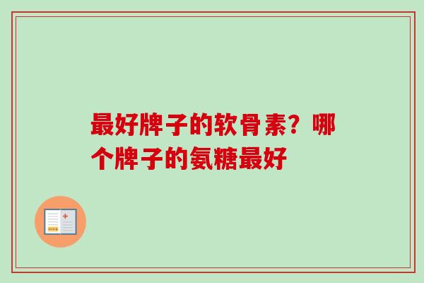 好牌子的软骨素?哪个牌子的氨糖好 好牌子的软骨素?哪个牌子的氨糖好