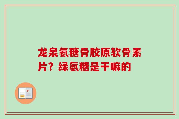 龙泉氨糖骨胶原软骨素片？绿氨糖是干嘛的