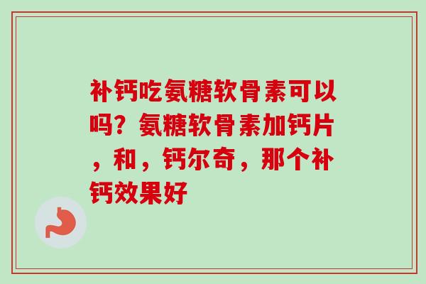 补钙吃氨糖软骨素可以吗？氨糖软骨素加钙片，和，钙尔奇，那个补钙效果好