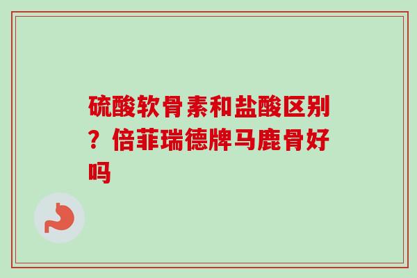 硫酸软骨素和盐酸区别？倍菲瑞德牌马鹿骨好吗