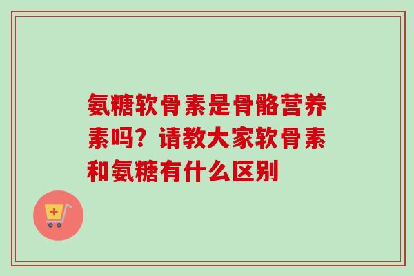 氨糖软骨素是骨骼营养素吗？请教大家软骨素和氨糖有什么区别