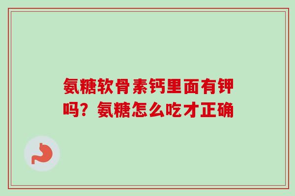 氨糖软骨素钙里面有钾吗?氨糖怎么吃才正确 氨糖软骨素钙里面有钾吗?氨糖怎么吃才正确