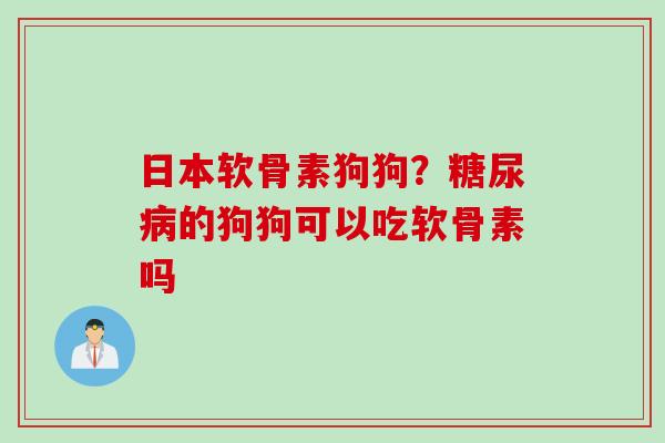 日本软骨素狗狗？的狗狗可以吃软骨素吗