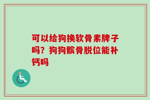 可以给狗换软骨素牌子吗？狗狗髌骨脱位能补钙吗
