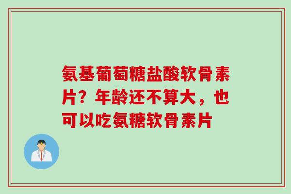 氨基葡萄糖盐酸软骨素片？年龄还不算大，也可以吃氨糖软骨素片