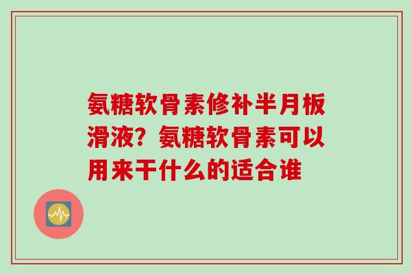 氨糖软骨素修补半月板滑液？氨糖软骨素可以用来干什么的适合谁