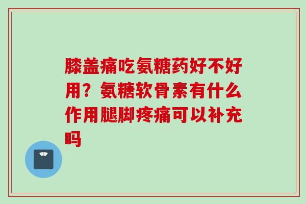 膝盖痛吃氨糖药好不好用?氨糖软骨素有什么作用腿脚可以补充吗 膝盖痛吃氨糖药好不好用?氨糖软骨素有什么作用腿脚可以补充吗