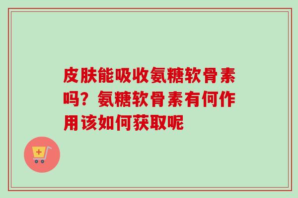 皮肤能吸收氨糖软骨素吗？氨糖软骨素有何作用该如何获取呢