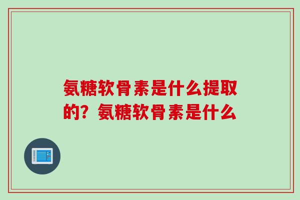 氨糖软骨素是什么提取的？氨糖软骨素是什么