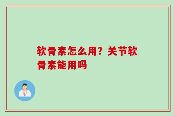 软骨素怎么用？关节软骨素能用吗