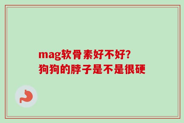 mag软骨素好不好？狗狗的脖子是不是很硬