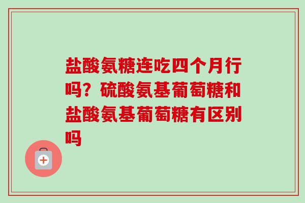 盐酸氨糖连吃四个月行吗?硫酸氨基葡萄糖和盐酸氨基葡萄糖有区别吗 盐酸氨糖连吃四个月行吗?硫酸氨基葡萄糖和盐酸氨基葡萄糖有区别吗
