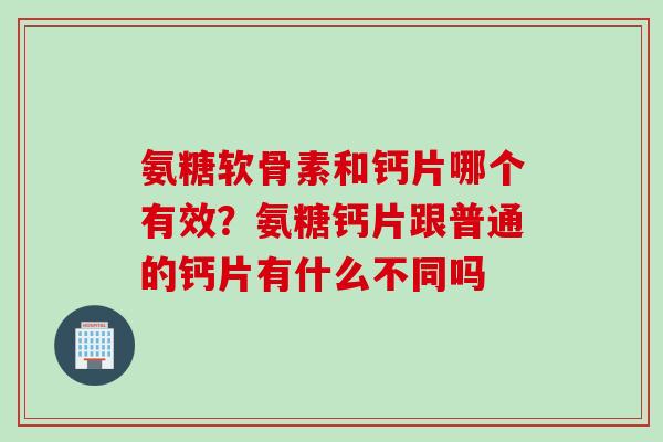 氨糖软骨素和钙片哪个有效？氨糖钙片跟普通的钙片有什么不同吗
