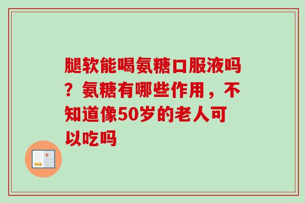 腿软能喝氨糖口服液吗？氨糖有哪些作用，不知道像50岁的老人可以吃吗