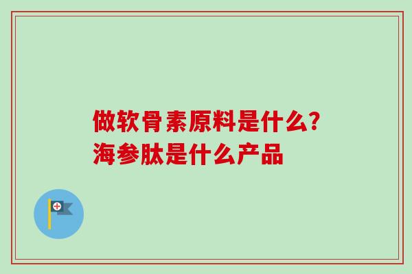 做软骨素原料是什么？海参肽是什么产品