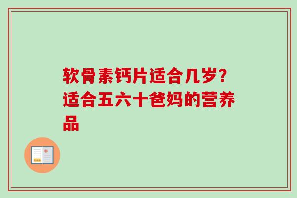 软骨素钙片适合几岁？适合五六十爸妈的营养品