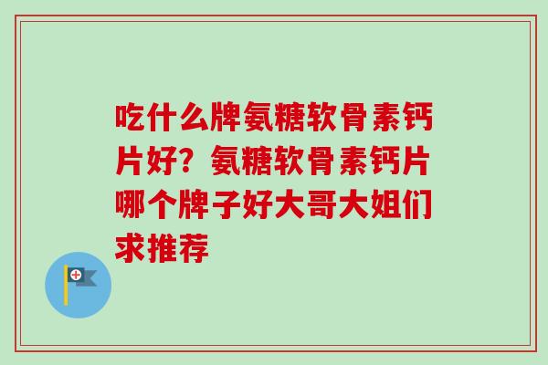 吃什么牌氨糖软骨素钙片好？氨糖软骨素钙片哪个牌子好大哥大姐们求推荐
