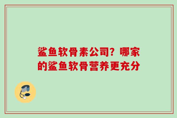鲨鱼软骨素公司？哪家的鲨鱼软骨营养更充分