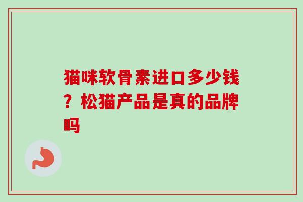猫咪软骨素进口多少钱？松猫产品是真的品牌吗