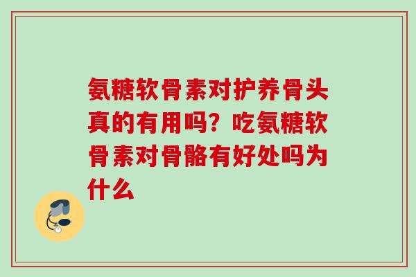 氨糖软骨素对护养骨头真的有用吗？吃氨糖软骨素对骨骼有好处吗为什么