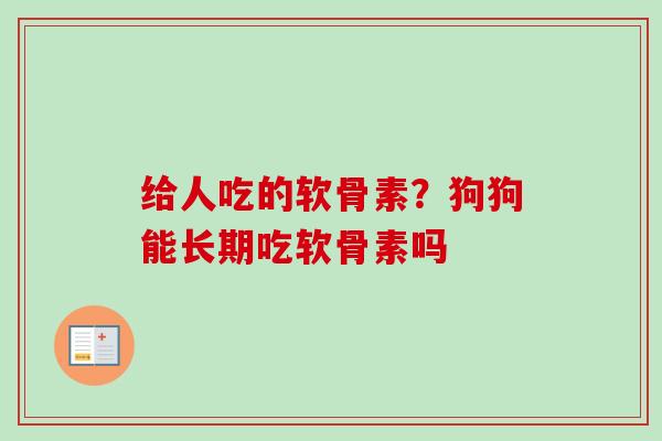 给人吃的软骨素？狗狗能长期吃软骨素吗