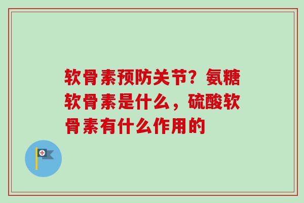 软骨素预防关节？氨糖软骨素是什么，硫酸软骨素有什么作用的
