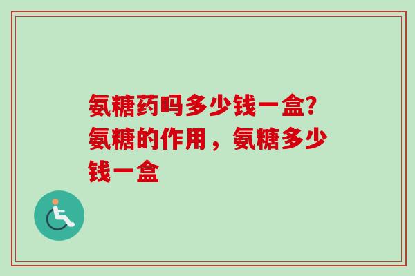 氨糖药吗多少钱一盒？氨糖的作用，氨糖多少钱一盒