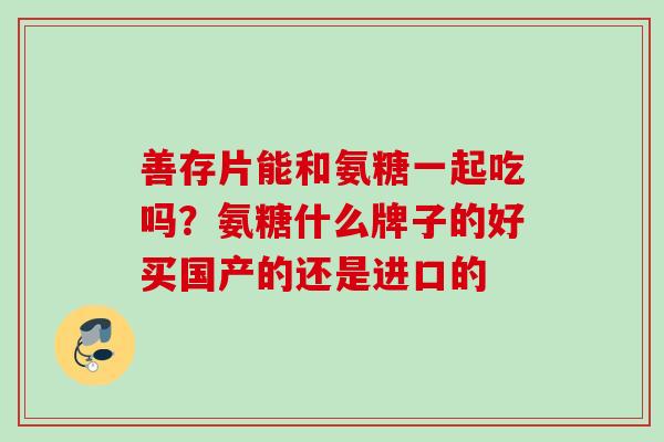 善存片能和氨糖一起吃吗？氨糖什么牌子的好买国产的还是进口的