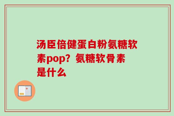 汤臣倍健蛋白粉氨糖软素pop？氨糖软骨素是什么