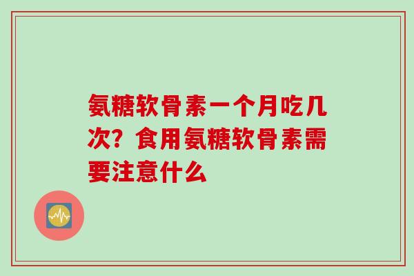 氨糖软骨素一个月吃几次？食用氨糖软骨素需要注意什么