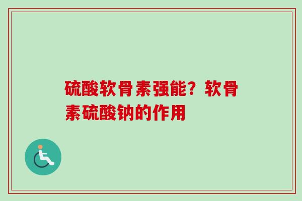 硫酸软骨素强能？软骨素硫酸钠的作用