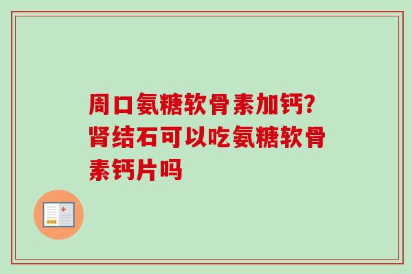 周口氨糖软骨素加钙？肾结石可以吃氨糖软骨素钙片吗