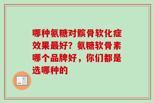 哪种氨糖对髌骨软化症效果最好？氨糖软骨素哪个品牌好，你们都是选哪种的