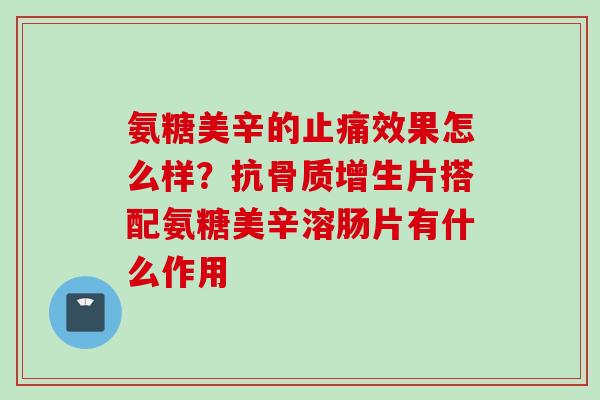 氨糖美辛的止痛效果怎么样？抗骨质增生片搭配氨糖美辛溶肠片有什么作用