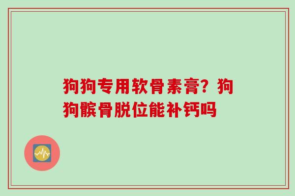 狗狗专用软骨素膏？狗狗髌骨脱位能补钙吗
