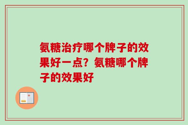 氨糖治疗哪个牌子的效果好一点？氨糖哪个牌子的效果好