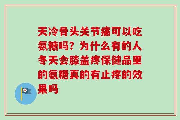 天冷骨头关节痛可以吃氨糖吗？为什么有的人冬天会膝盖疼保健品里的氨糖真的有止疼的效果吗