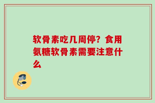软骨素吃几周停？食用氨糖软骨素需要注意什么