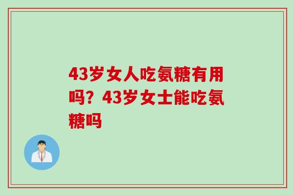43岁女人吃氨糖有用吗？43岁女士能吃氨糖吗