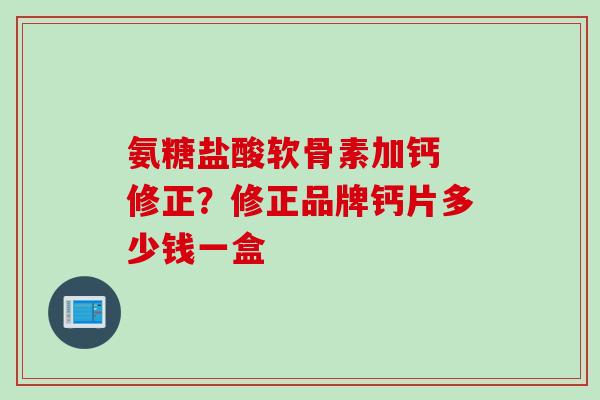 氨糖盐酸软骨素加钙 修正？修正品牌钙片多少钱一盒