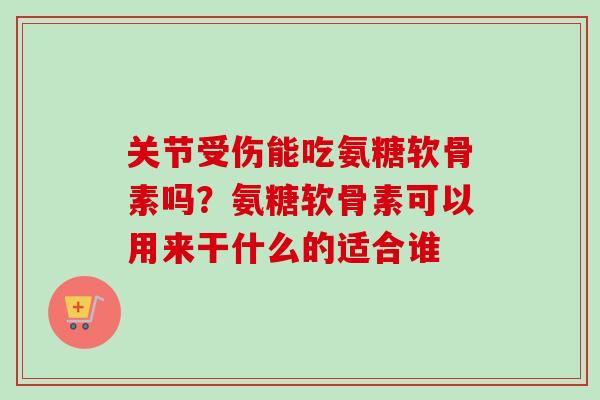 关节受伤能吃氨糖软骨素吗？氨糖软骨素可以用来干什么的适合谁