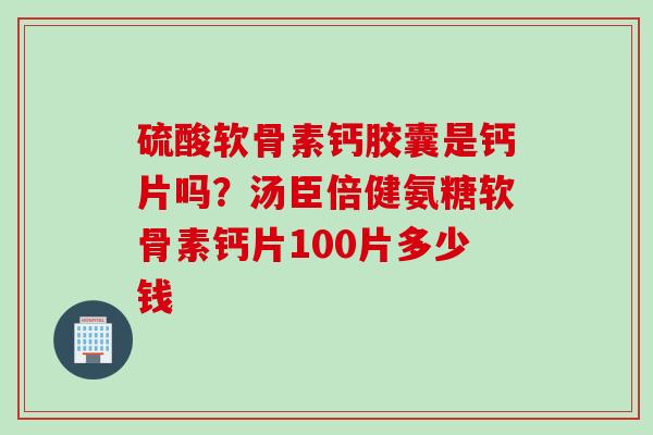 硫酸软骨素钙胶囊是钙片吗？汤臣倍健氨糖软骨素钙片100片多少钱