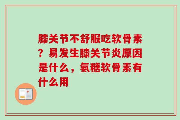 膝关节不舒服吃软骨素？易发生膝关节炎原因是什么，氨糖软骨素有什么用