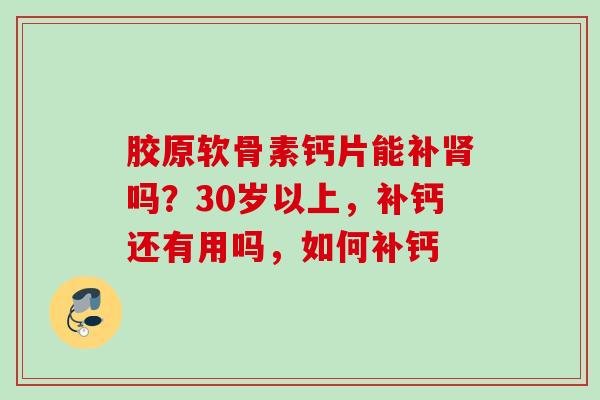 胶原软骨素钙片能补肾吗？30岁以上，补钙还有用吗，如何补钙