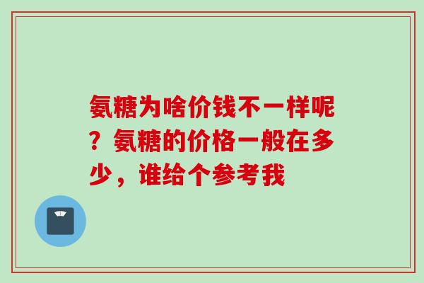 氨糖为啥价钱不一样呢？氨糖的价格一般在多少，谁给个参考我