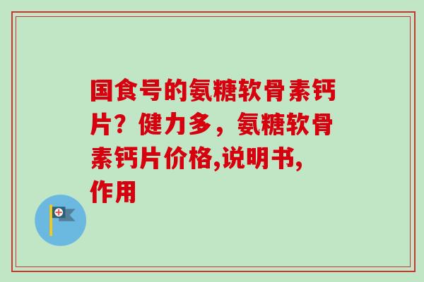 国食号的氨糖软骨素钙片？健力多，氨糖软骨素钙片价格,说明书,作用